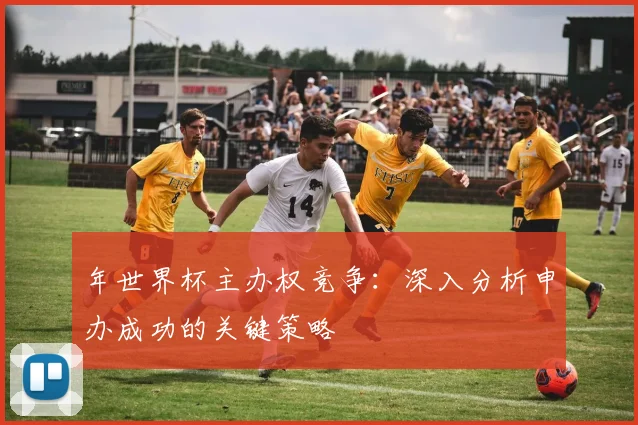 年世界杯主办权竞争:深入分析申办成功的关键策略
