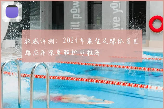权威评测:2024年最佳足球体育直播应用深度解析与推荐