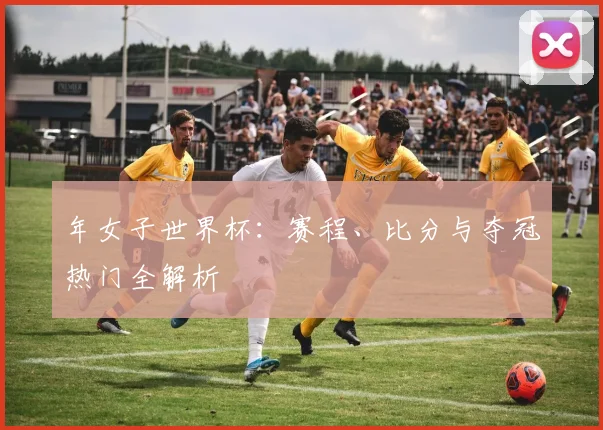 年女子世界杯:赛程、比分与夺冠热门全解析