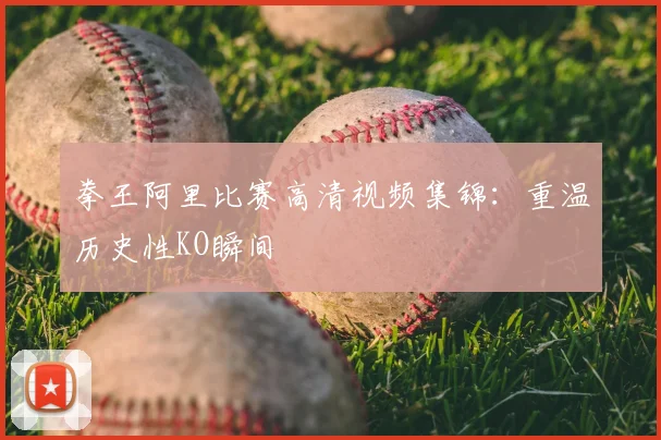 拳王阿里比赛高清视频集锦:重温历史性KO瞬间