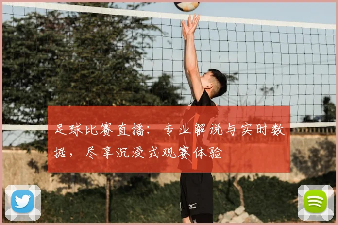 足球比赛直播:专业解说与实时数据,尽享沉浸式观赛体验