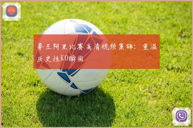 拳王阿里比赛高清视频集锦：重温历史性KO瞬间