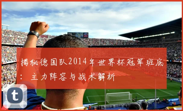 揭秘德国队2014年世界杯冠军班底:主力阵容与战术解析