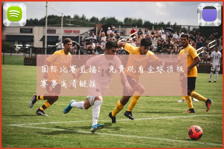 国际比赛直播:免费观看全球顶级赛事高清链接