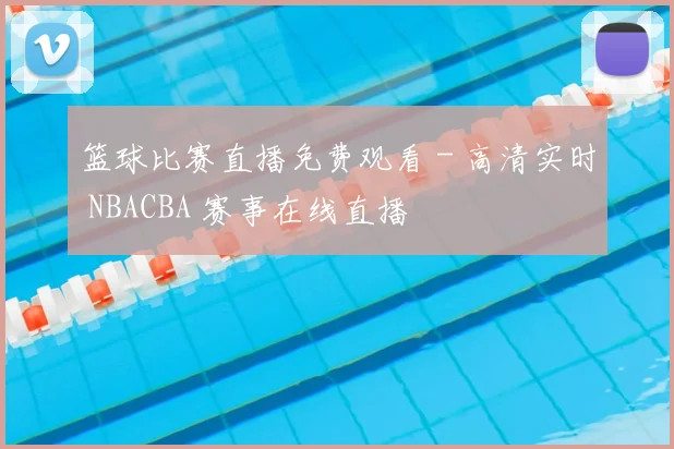 篮球比赛直播免费观看 - 高清实时 NBACBA 赛事在线直播