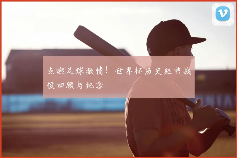 点燃足球激情!世界杯历史经典战役回顾与纪念