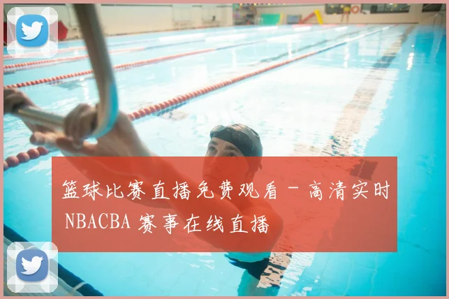篮球比赛直播免费观看 - 高清实时 NBACBA 赛事在线直播