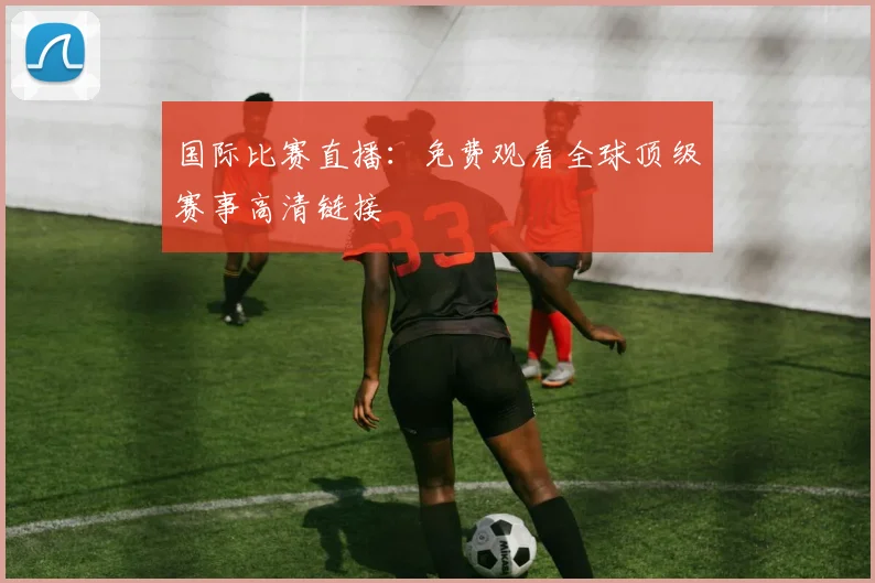 国际比赛直播:免费观看全球顶级赛事高清链接