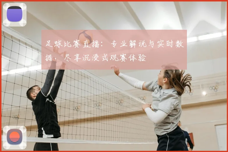 足球比赛直播:专业解说与实时数据,尽享沉浸式观赛体验