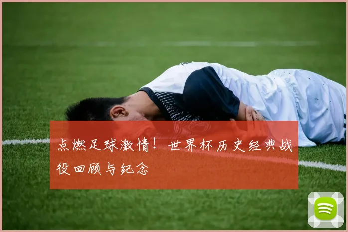 点燃足球激情!世界杯历史经典战役回顾与纪念